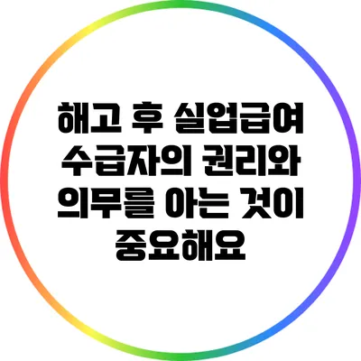 해고 후 실업급여 수급자의 권리와 의무를 아는 것이 중요해요