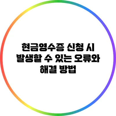 현금영수증 신청 시 발생할 수 있는 오류와 해결 방법