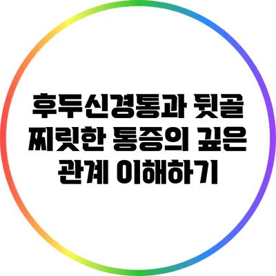 후두신경통과 뒷골 찌릿한 통증의 깊은 관계 이해하기