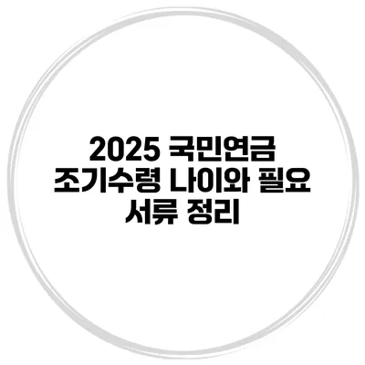 2025 국민연금 조기수령 나이와 필요 서류 정리
