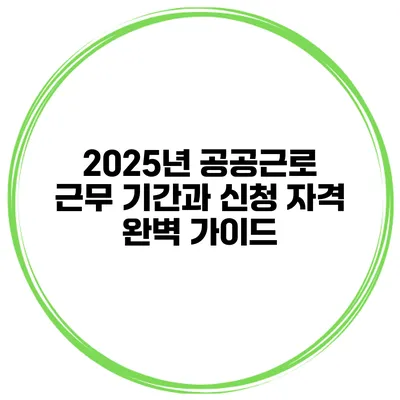2025년 공공근로: 근무 기간과 신청 자격 완벽 가이드