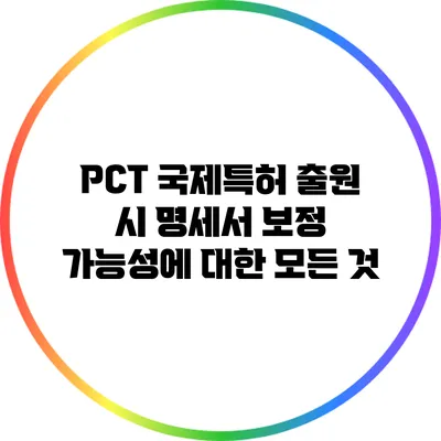 PCT 국제특허 출원 시 명세서 보정 가능성에 대한 모든 것