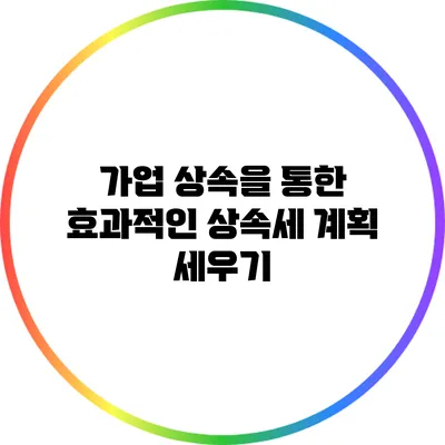 가업 상속을 통한 효과적인 상속세 계획 세우기