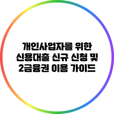 개인사업자를 위한 신용대출 신규 신청 및 2금융권 이용 가이드