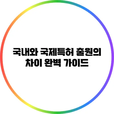 국내와 국제특허 출원의 차이 완벽 가이드
