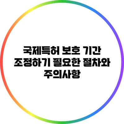 국제특허 보호 기간 조정하기: 필요한 절차와 주의사항