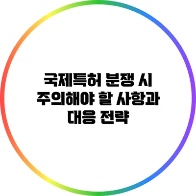 국제특허 분쟁 시 주의해야 할 사항과 대응 전략