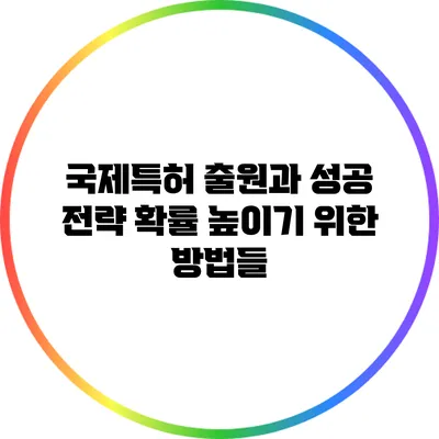 국제특허 출원과 성공 전략: 확률 높이기 위한 방법들