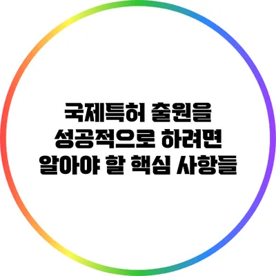 국제특허 출원을 성공적으로 하려면 알아야 할 핵심 사항들