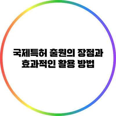 국제특허 출원의 장점과 효과적인 활용 방법