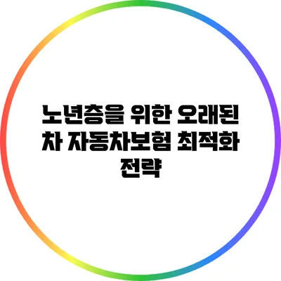 노년층을 위한 오래된 차 자동차보험 최적화 전략