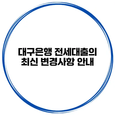 대구은행 전세대출의 최신 변경사항 안내