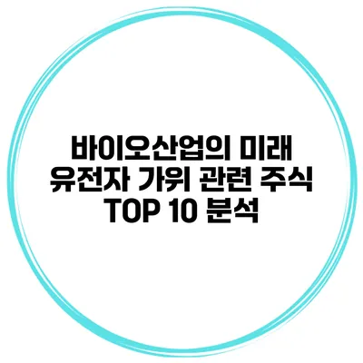 바이오산업의 미래 유전자 가위 관련 주식 TOP 10 분석