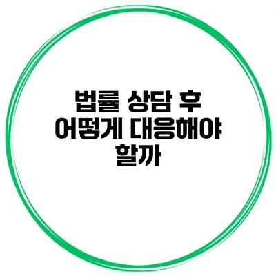 법률 상담 후 어떻게 대응해야 할까?