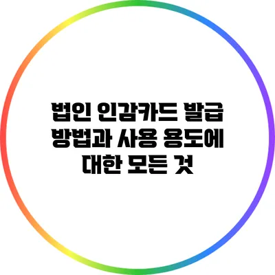 법인 인감카드 발급 방법과 사용 용도에 대한 모든 것