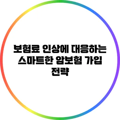 보험료 인상에 대응하는 스마트한 암보험 가입 전략