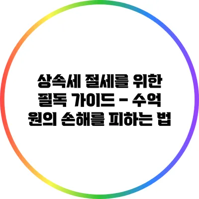 상속세 절세를 위한 필독 가이드 – 수억 원의 손해를 피하는 법