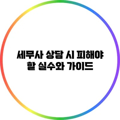 세무사 상담 시 피해야 할 실수와 가이드