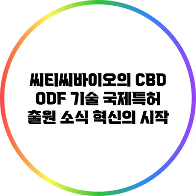 씨티씨바이오의 CBD ODF 기술 국제특허 출원 소식: 혁신의 시작