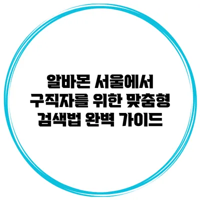 알바몬 서울에서 구직자를 위한 맞춤형 검색법 완벽 가이드