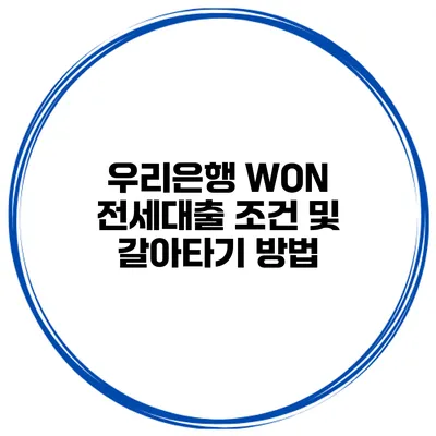 우리은행 WON 전세대출 조건 및 갈아타기 방법