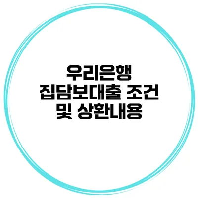 우리은행 집담보대출 조건 및 상환내용