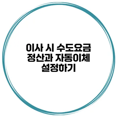 이사 시 수도요금 정산과 자동이체 설정하기