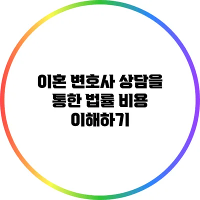 이혼 변호사 상담을 통한 법률 비용 이해하기
