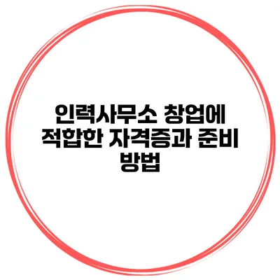 인력사무소 창업에 적합한 자격증과 준비 방법