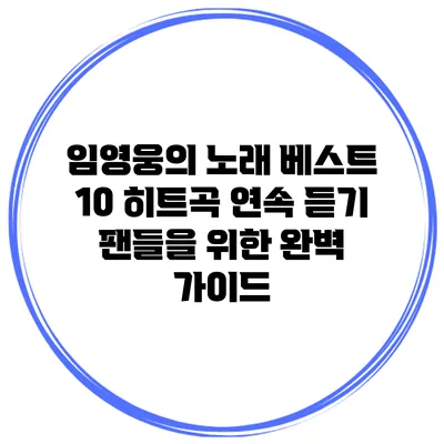 임영웅의 노래 베스트 10 히트곡 연속 듣기: 팬들을 위한 완벽 가이드