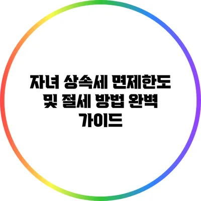 자녀 상속세 면제한도 및 절세 방법 완벽 가이드
