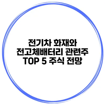 전기차 화재와 전고체배터리 관련주 TOP 5 주식 전망