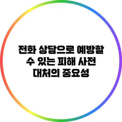 전화 상담으로 예방할 수 있는 피해: 사전 대처의 중요성