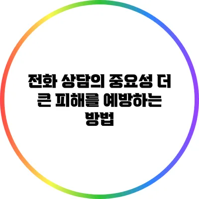 전화 상담의 중요성: 더 큰 피해를 예방하는 방법