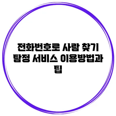 전화번호로 사람 찾기: 탐정 서비스 이용방법과 팁