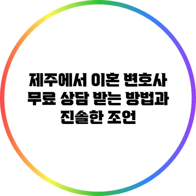 제주에서 이혼 변호사 무료 상담 받는 방법과 진솔한 조언