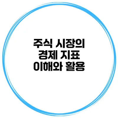 주식 시장의 경제 지표 이해와 활용