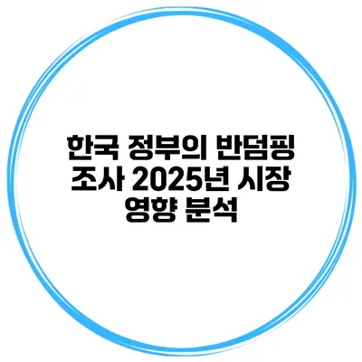 한국 정부의 반덤핑 조사 2025년 시장 영향 분석