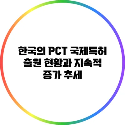 한국의 PCT 국제특허 출원 현황과 지속적 증가 추세