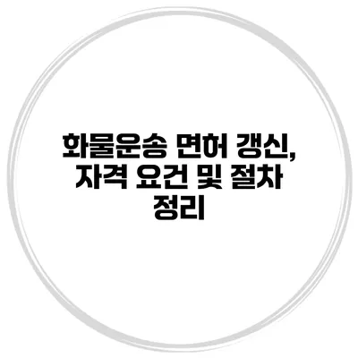 화물운송 면허 갱신, 자격 요건 및 절차 정리