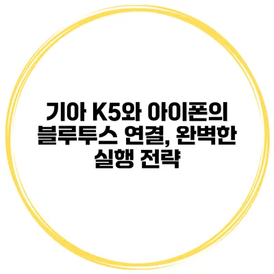 기아 K5와 아이폰의 블루투스 연결, 완벽한 실행 전략