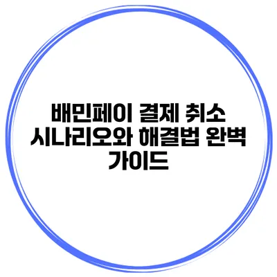 배민페이 결제 취소 시나리오와 해결법 완벽 가이드