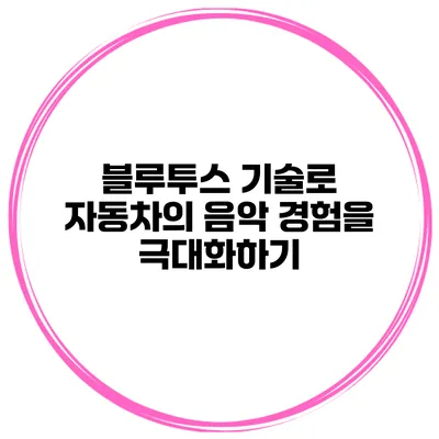 블루투스 기술로 자동차의 음악 경험을 극대화하기