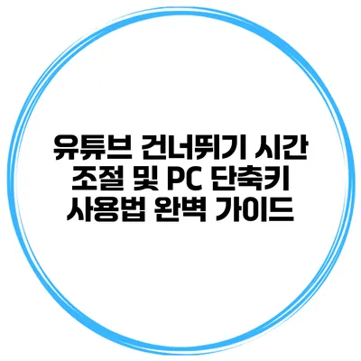 유튜브 건너뛰기 시간 조절 및 PC 단축키 사용법 완벽 가이드