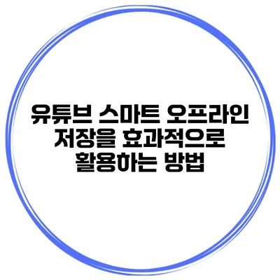 유튜브 스마트 오프라인 저장을 효과적으로 활용하는 방법