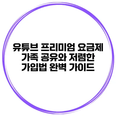 유튜브 프리미엄 요금제 가족 공유와 저렴한 가입법 완벽 가이드