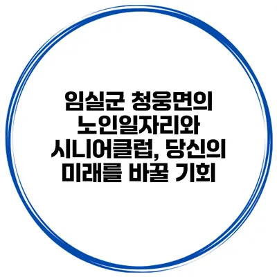 임실군 청웅면의 노인일자리와 시니어클럽, 당신의 미래를 바꿀 기회