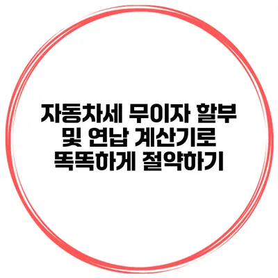 자동차세 무이자 할부 및 연납 계산기로 똑똑하게 절약하기