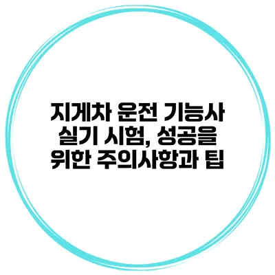지게차 운전 기능사 실기 시험, 성공을 위한 주의사항과 팁
