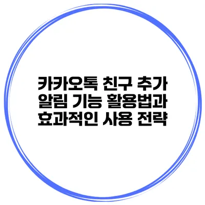 카카오톡 친구 추가 알림 기능 활용법과 효과적인 사용 전략
